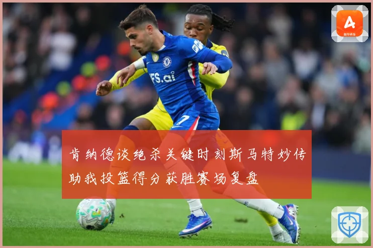 肯纳德谈绝杀关键时刻斯马特妙传助我投篮得分获胜赛场复盘