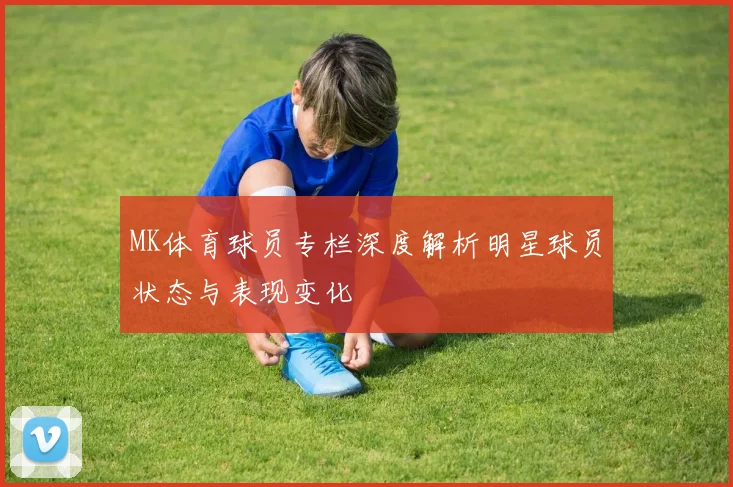 MK体育球员专栏深度解析明星球员状态与表现变化