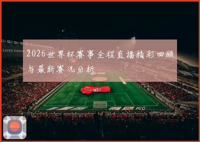 2026世界杯赛事全程直播精彩回顾与最新赛况分析