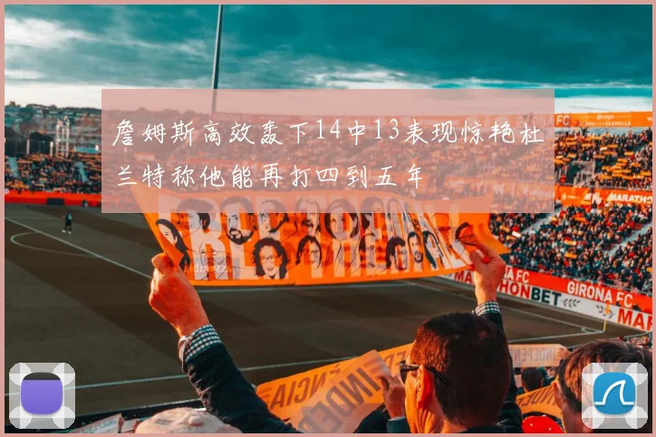 詹姆斯高效轰下14中13表现惊艳杜兰特称他能再打四到五年