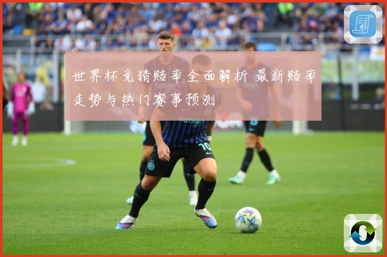 世界杯竞猜赔率全面解析 最新赔率走势与热门赛事预测