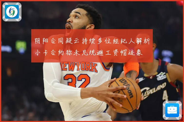 阴阳合同疑云持续多位经纪人解析小卡合约称未见规避工资帽迹象
