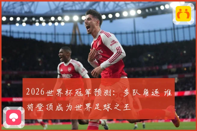 2026世界杯冠军预测：多队角逐 谁将登顶成为世界足球之王