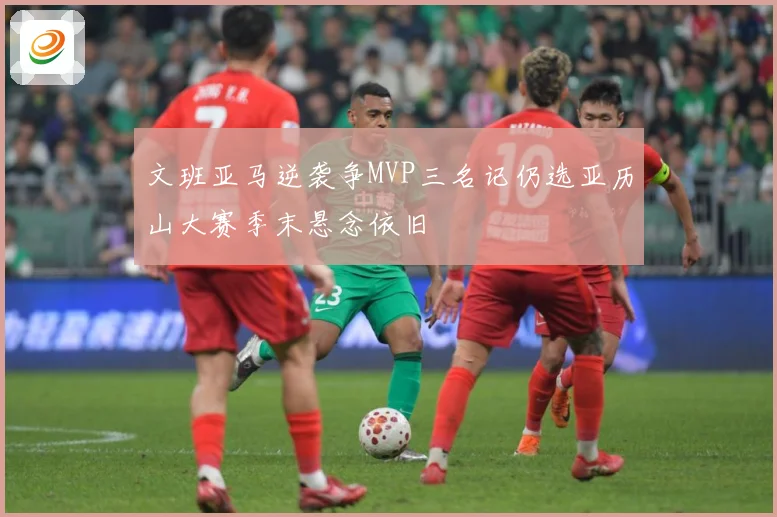 文班亚马逆袭争MVP三名记仍选亚历山大赛季末悬念依旧