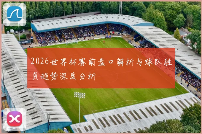 2026世界杯赛前盘口解析与球队胜负趋势深度分析