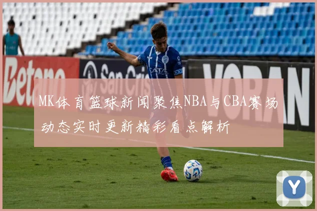 MK体育篮球新闻聚焦NBA与CBA赛场动态实时更新精彩看点解析