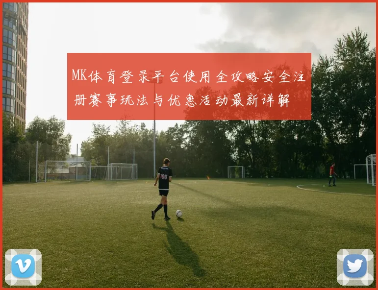 MK体育登录平台使用全攻略安全注册赛事玩法与优惠活动最新详解