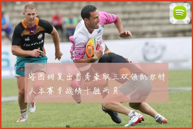 塔图姆复出首秀豪取三双领凯尔特人本赛季战绩十胜两负