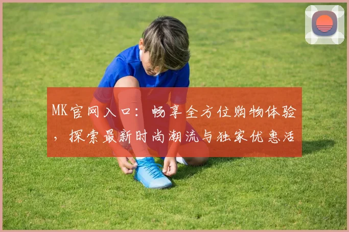 MK官网入口：畅享全方位购物体验，探索最新时尚潮流与独家优惠活动