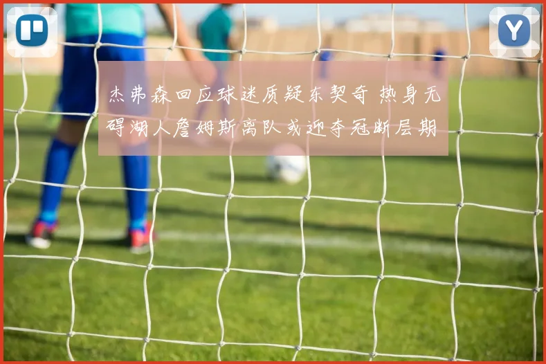 杰弗森回应球迷质疑东契奇 热身无碍湖人詹姆斯离队或迎夺冠断层期