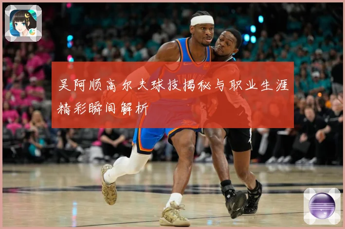 吴阿顺高尔夫球技揭秘与职业生涯精彩瞬间解析