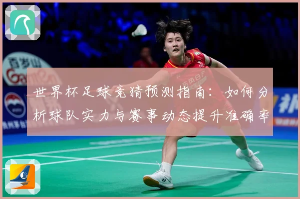 世界杯足球竞猜预测指南：如何分析球队实力与赛事动态提升准确率