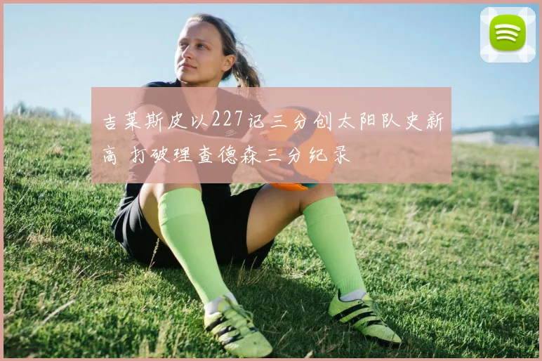 吉莱斯皮以227记三分创太阳队史新高 打破理查德森三分纪录