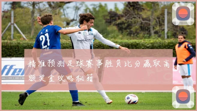 精准预测足球赛事胜负比分赢取高额奖金攻略秘籍
