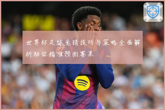 世界杯足球竞猜技巧与策略全面解析助你精准预测赛果