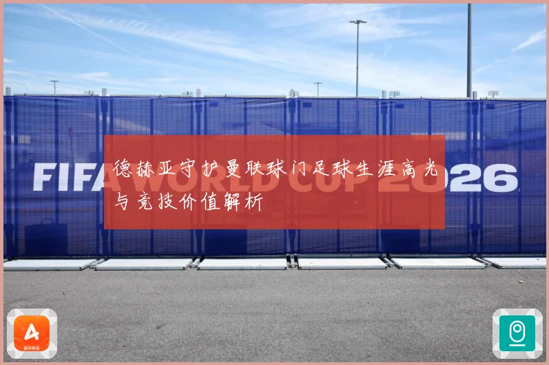 德赫亚守护曼联球门足球生涯高光与竞技价值解析