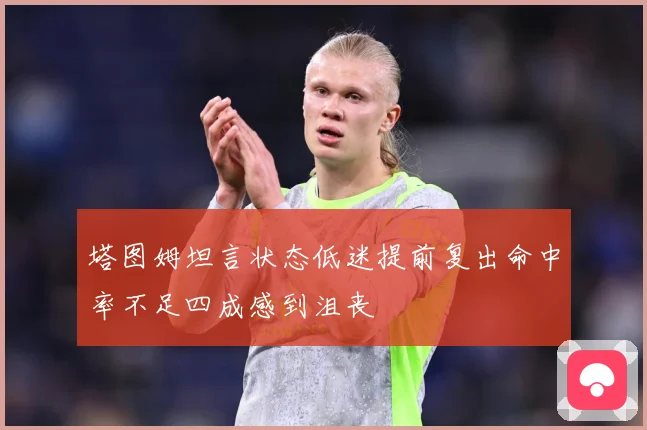 塔图姆坦言状态低迷提前复出命中率不足四成感到沮丧