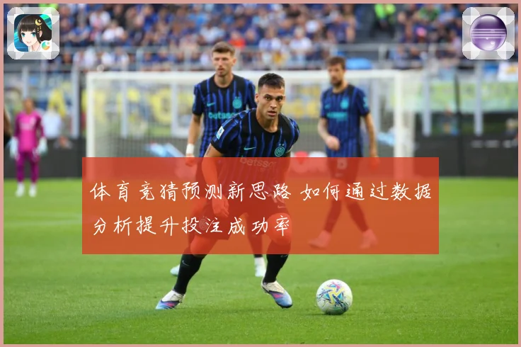 体育竞猜预测新思路 如何通过数据分析提升投注成功率