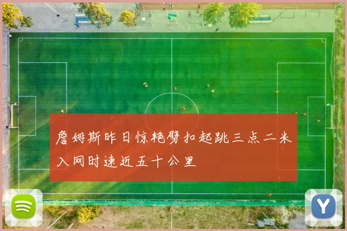 詹姆斯昨日惊艳劈扣起跳三点二米入网时速近五十公里