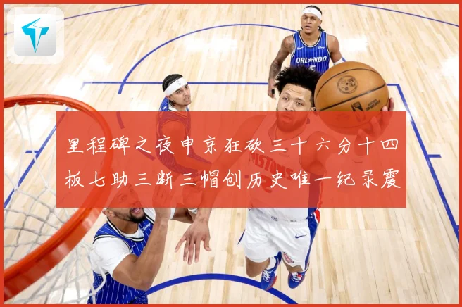 里程碑之夜申京狂砍三十六分十四板七助三断三帽创历史唯一纪录震赛场复盘