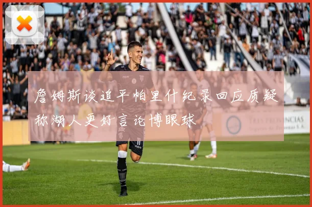 詹姆斯谈追平帕里什纪录回应质疑称湖人更好言论博眼球