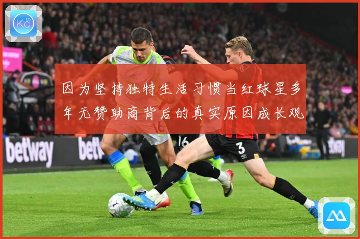因为坚持独特生活习惯当红球星多年无赞助商背后的真实原因成长观察