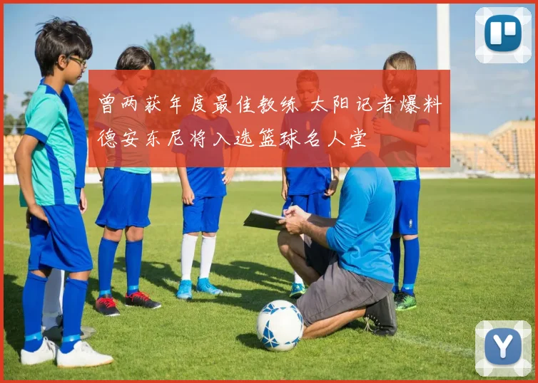 曾两获年度最佳教练 太阳记者爆料德安东尼将入选篮球名人堂