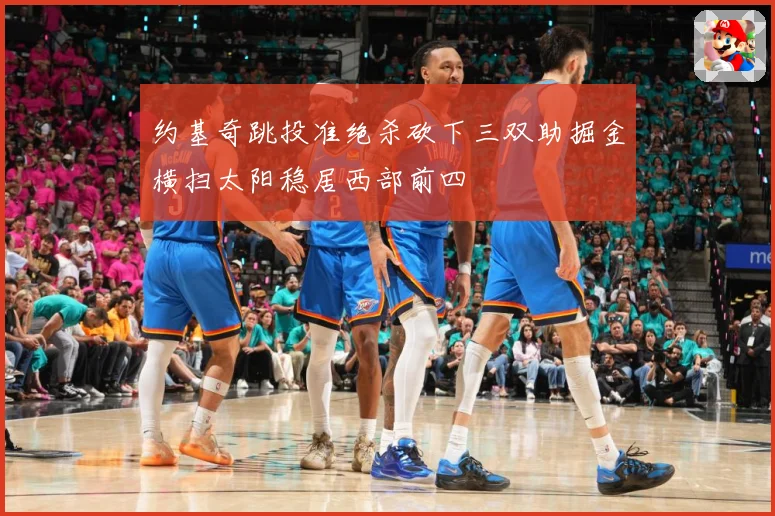约基奇跳投准绝杀砍下三双助掘金横扫太阳稳居西部前四