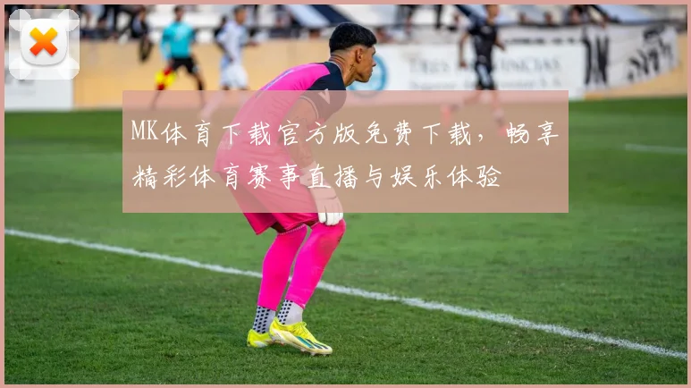 MK体育下载官方版免费下载，畅享精彩体育赛事直播与娱乐体验