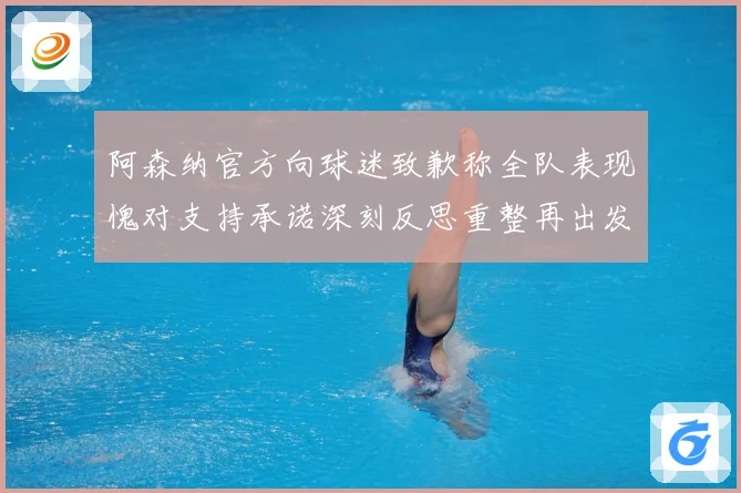 阿森纳官方向球迷致歉称全队表现愧对支持承诺深刻反思重整再出发