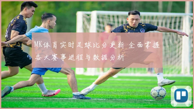 MK体育实时足球比分更新 全面掌握各大赛事进程与数据分析