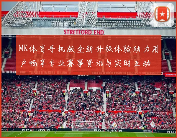 MK体育手机版全新升级体验助力用户畅享专业赛事资讯与实时互动