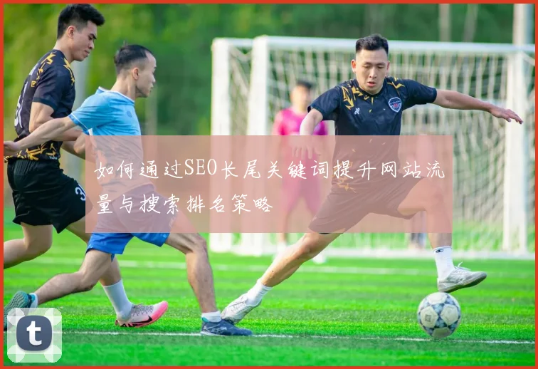 如何通过SEO长尾关键词提升网站流量与搜索排名策略