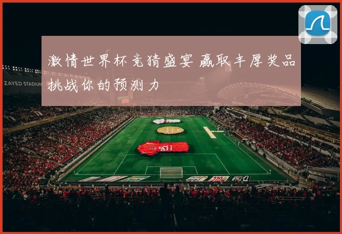 激情世界杯竞猜盛宴 赢取丰厚奖品挑战你的预测力