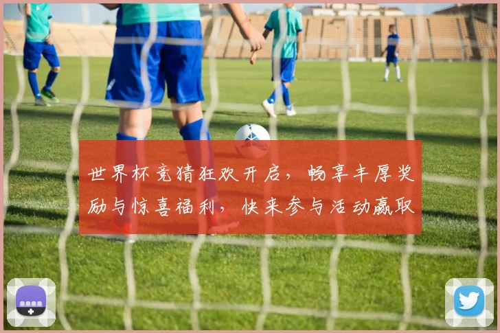 世界杯竞猜狂欢开启，畅享丰厚奖励与惊喜福利，快来参与活动赢取大奖