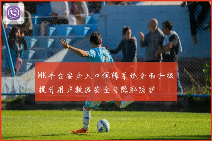 MK平台安全入口保障系统全面升级提升用户数据安全与隐私防护