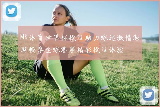 MK体育世界杯投注助力球迷激情澎湃畅享全球赛事精彩投注体验