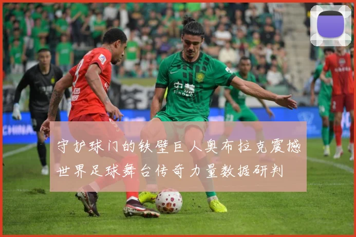 守护球门的铁壁巨人奥布拉克震撼世界足球舞台传奇力量数据研判