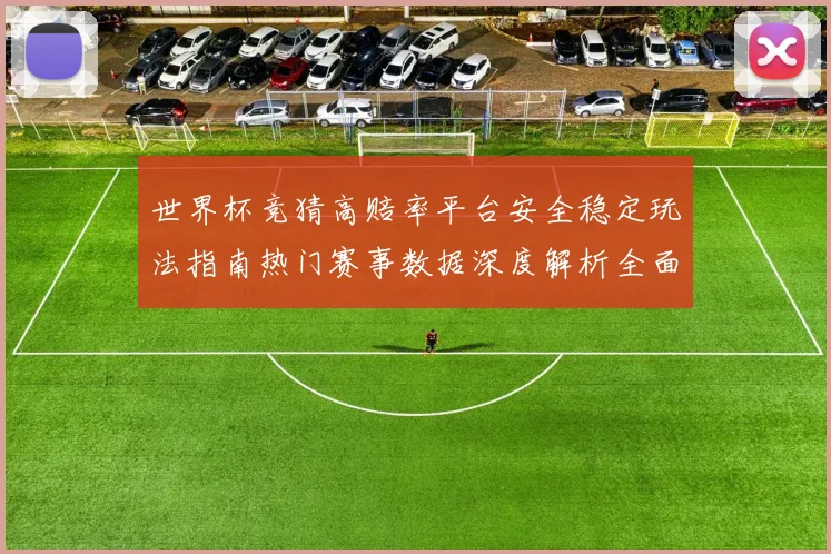 世界杯竞猜高赔率平台安全稳定玩法指南热门赛事数据深度解析全面