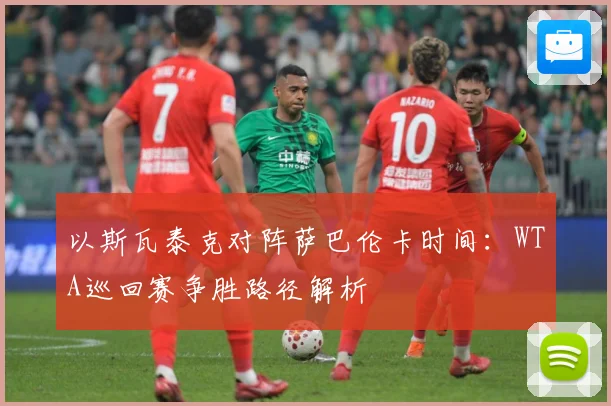 以斯瓦泰克对阵萨巴伦卡时间：WTA巡回赛争胜路径解析