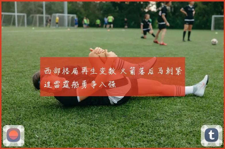 西部格局再生变数 火箭落后马刺紧追雷霆船勇争八强