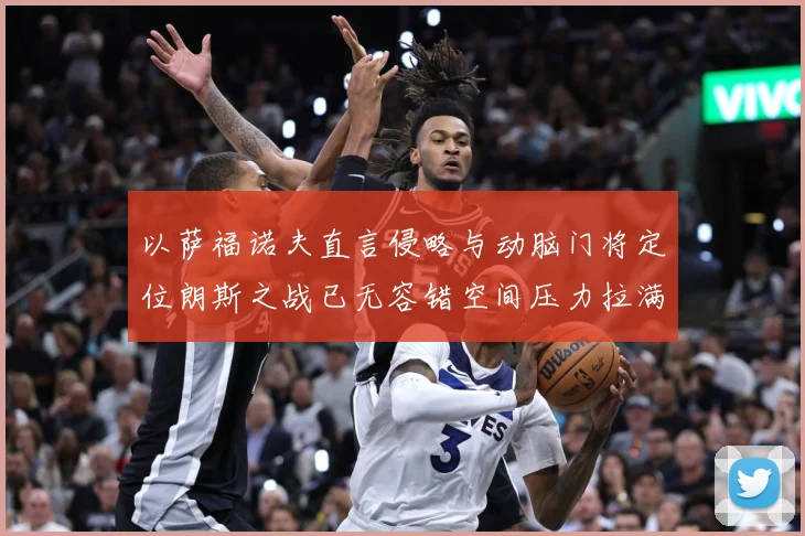 以萨福诺夫直言侵略与动脑门将定位朗斯之战已无容错空间压力拉满