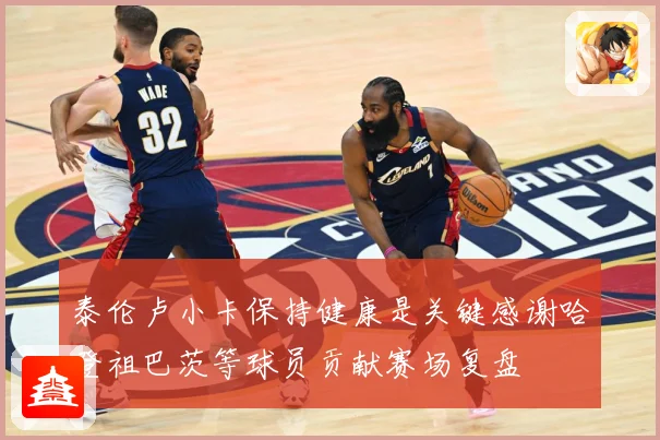 泰伦卢小卡保持健康是关键感谢哈登祖巴茨等球员贡献赛场复盘