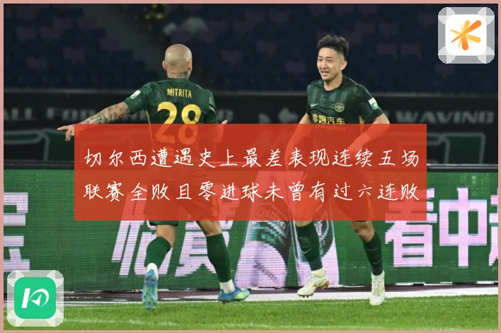切尔西遭遇史上最差表现连续五场联赛全败且零进球未曾有过六连败专题观察