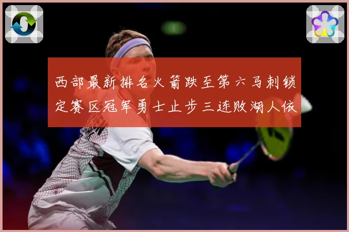 西部最新排名火箭跌至第六马刺锁定赛区冠军勇士止步三连败湖人依旧稳居第三