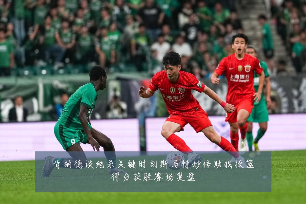 肯纳德谈绝杀关键时刻斯马特妙传助我投篮得分获胜赛场复盘