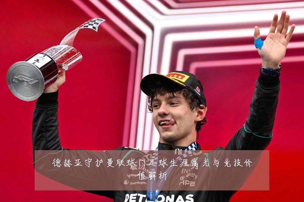 德赫亚守护曼联球门足球生涯高光与竞技价值解析