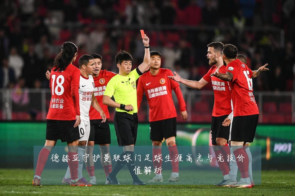 德赫亚守护曼联球门足球生涯高光与竞技价值解析