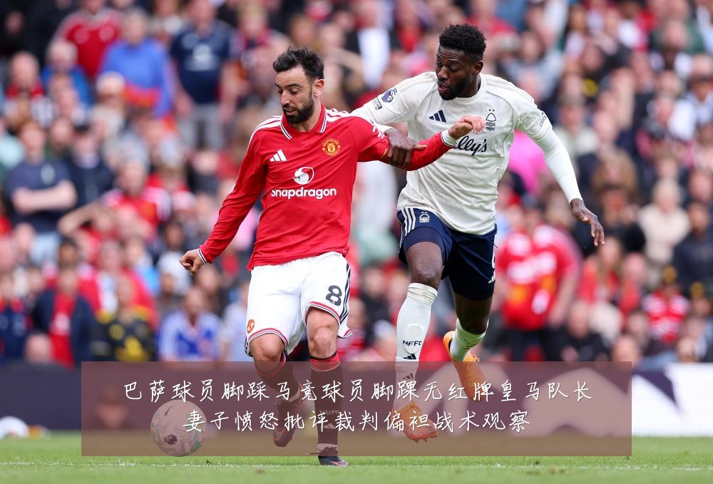 巴萨球员脚踩马竞球员脚踝无红牌皇马队长妻子愤怒批评裁判偏袒战术观察