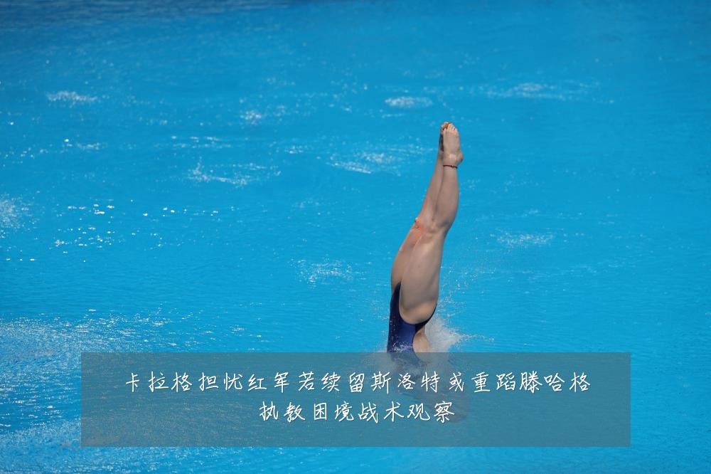 卡拉格担忧红军若续留斯洛特或重蹈滕哈格执教困境战术观察